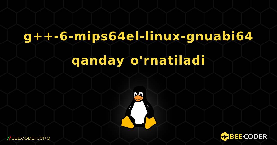 g++-6-mips64el-linux-gnuabi64  qanday o'rnatiladi. Linux