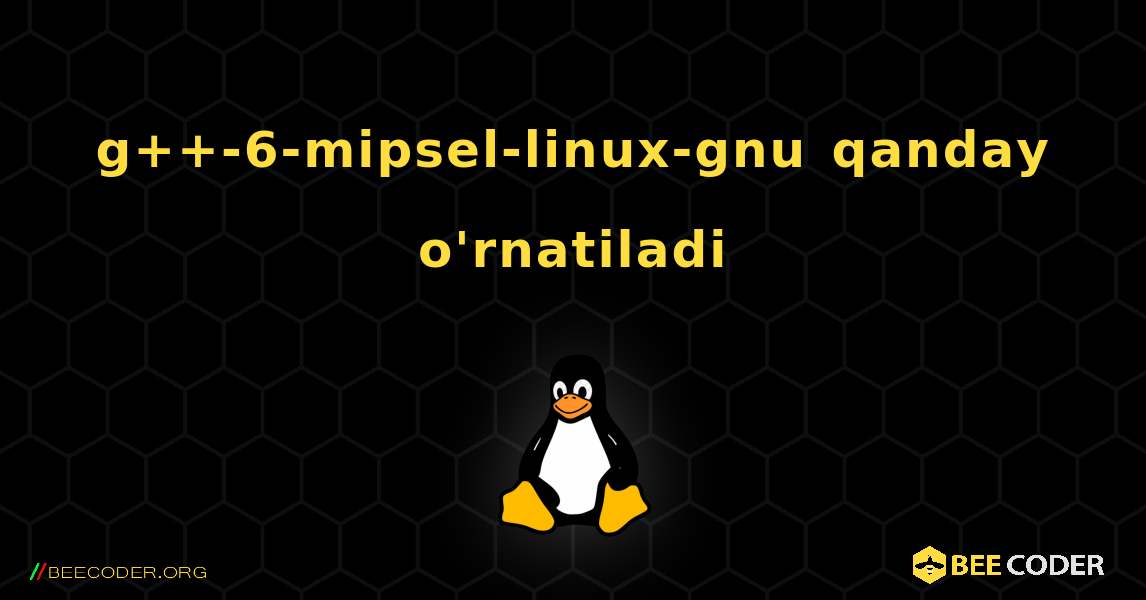 g++-6-mipsel-linux-gnu  qanday o'rnatiladi. Linux