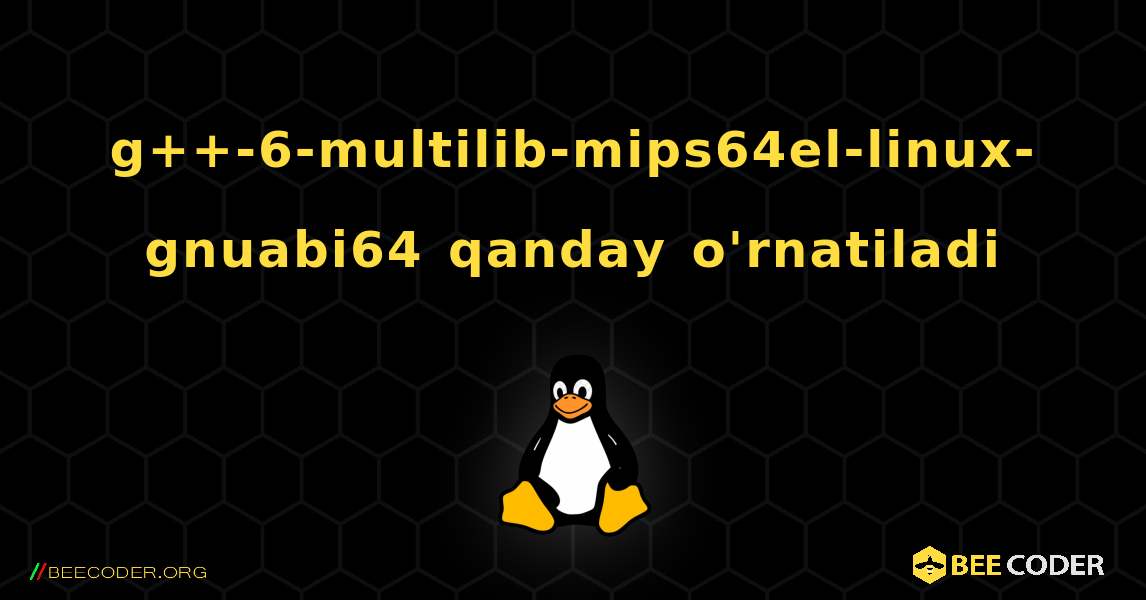 g++-6-multilib-mips64el-linux-gnuabi64  qanday o'rnatiladi. Linux