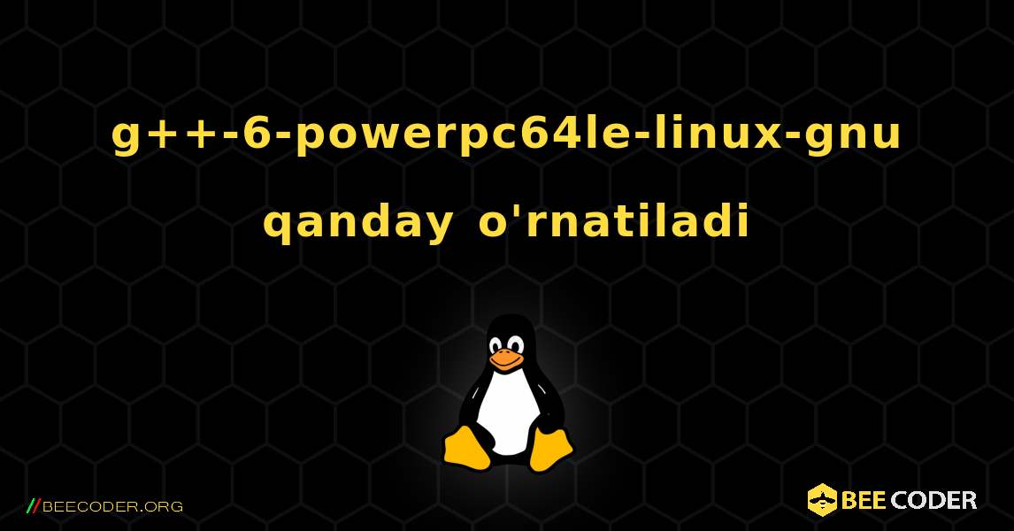 g++-6-powerpc64le-linux-gnu  qanday o'rnatiladi. Linux