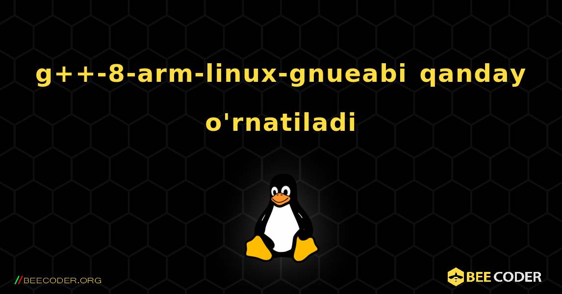 g++-8-arm-linux-gnueabi  qanday o'rnatiladi. Linux
