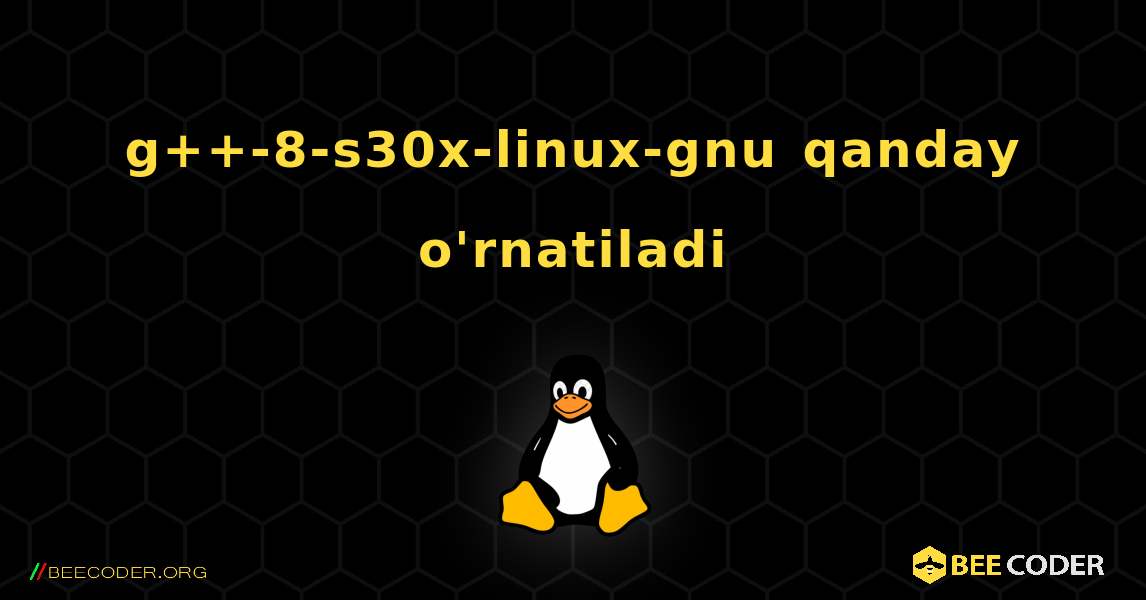 g++-8-s30x-linux-gnu  qanday o'rnatiladi. Linux