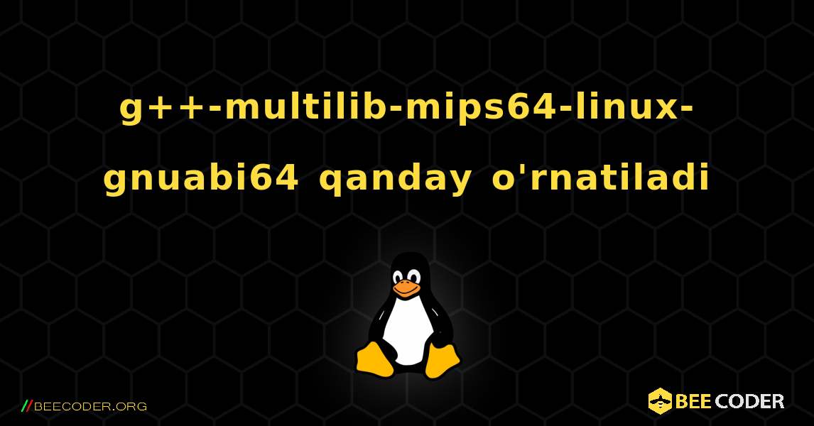 g++-multilib-mips64-linux-gnuabi64  qanday o'rnatiladi. Linux