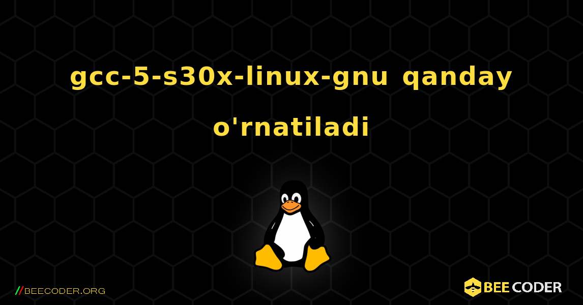 gcc-5-s30x-linux-gnu  qanday o'rnatiladi. Linux