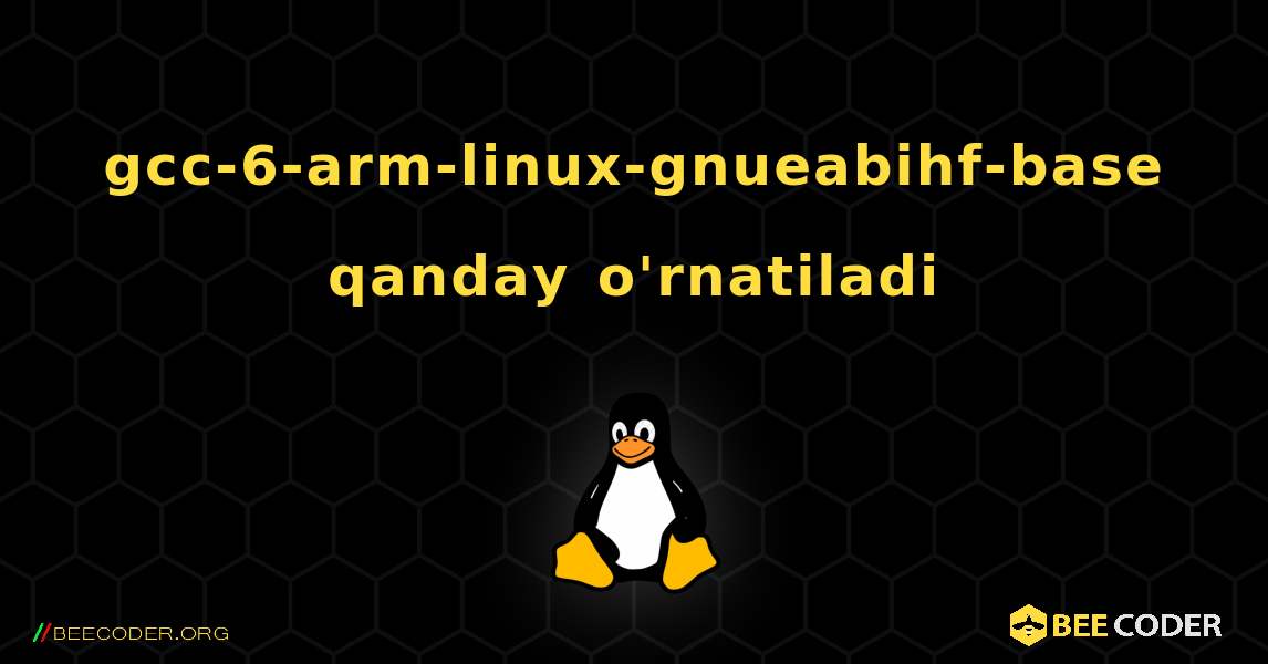 gcc-6-arm-linux-gnueabihf-base  qanday o'rnatiladi. Linux