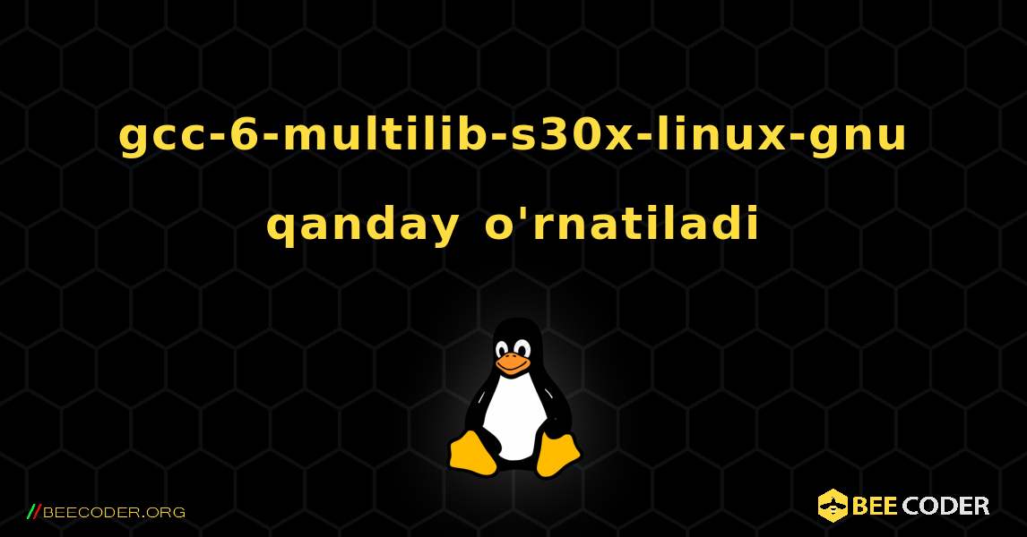 gcc-6-multilib-s30x-linux-gnu  qanday o'rnatiladi. Linux