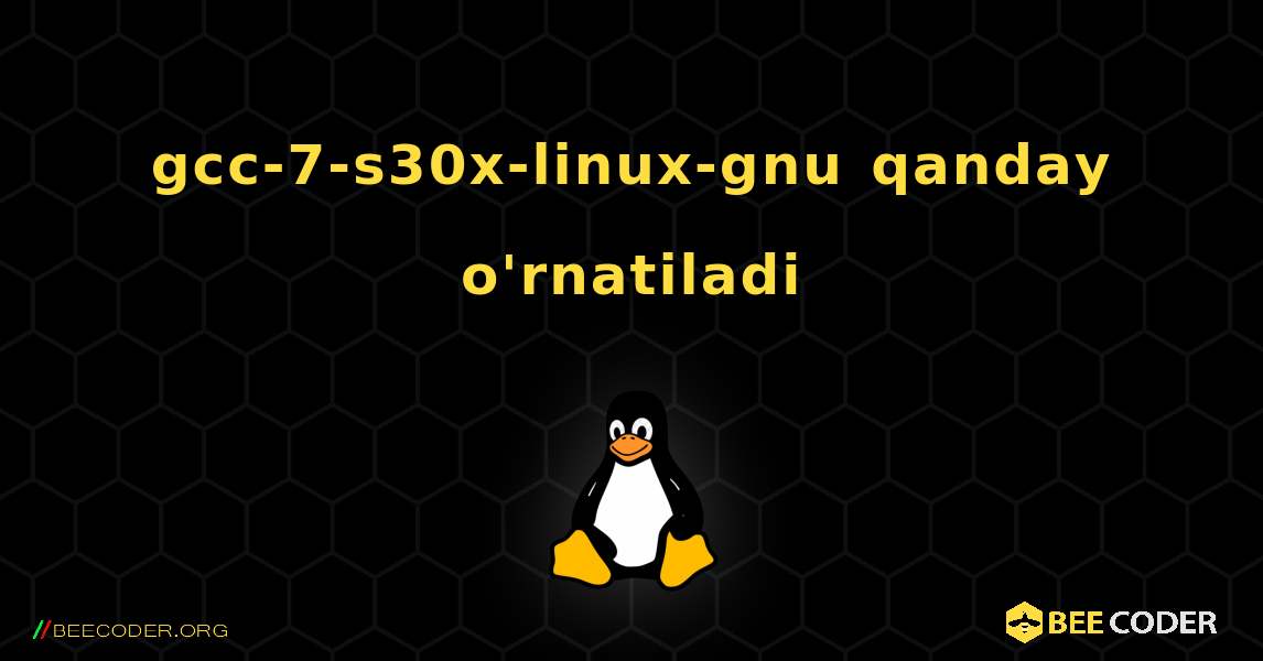 gcc-7-s30x-linux-gnu  qanday o'rnatiladi. Linux
