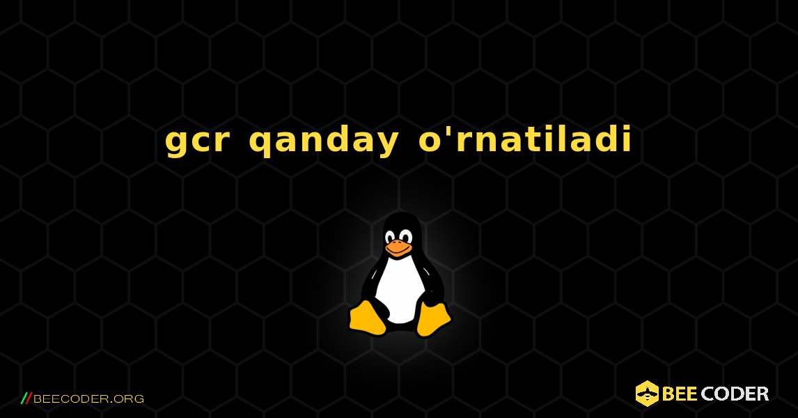 gcr  qanday o'rnatiladi. Linux