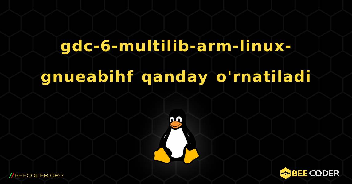 gdc-6-multilib-arm-linux-gnueabihf  qanday o'rnatiladi. Linux