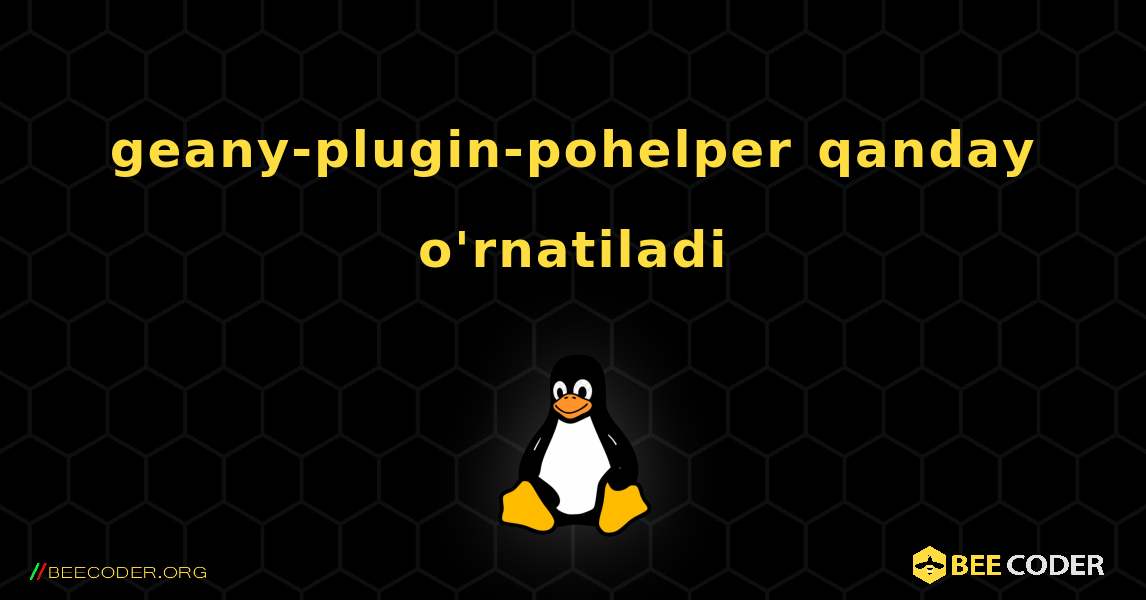 geany-plugin-pohelper  qanday o'rnatiladi. Linux