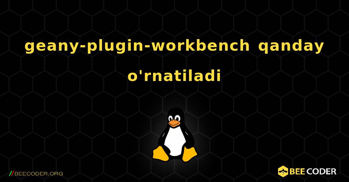 geany-plugin-workbench  qanday o'rnatiladi. Linux