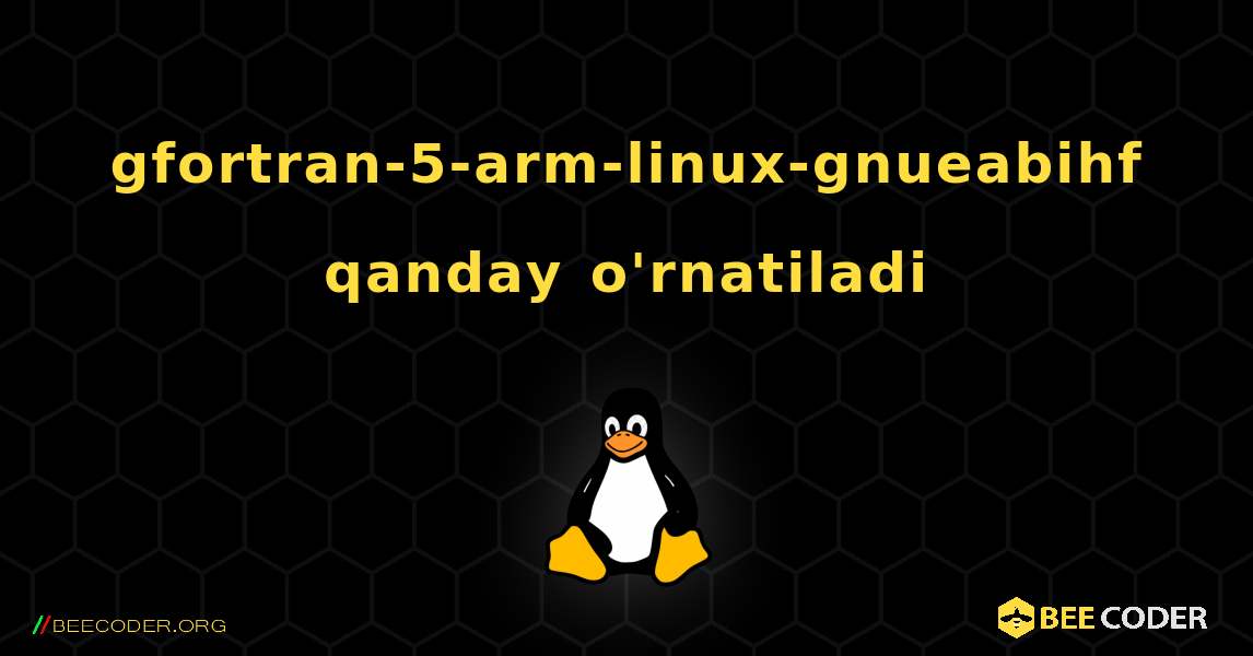 gfortran-5-arm-linux-gnueabihf  qanday o'rnatiladi. Linux