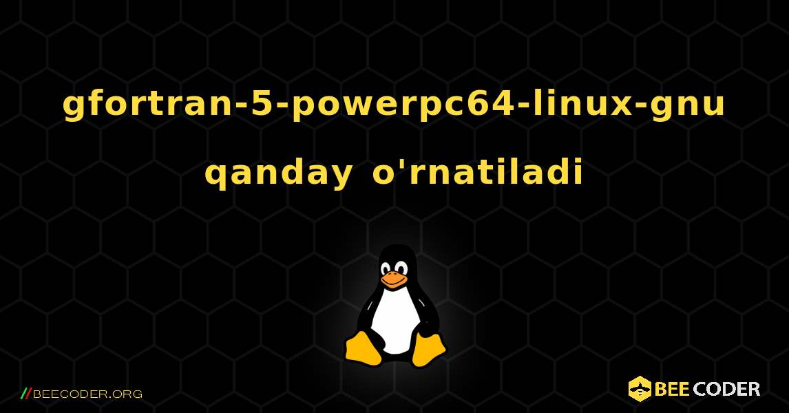 gfortran-5-powerpc64-linux-gnu  qanday o'rnatiladi. Linux