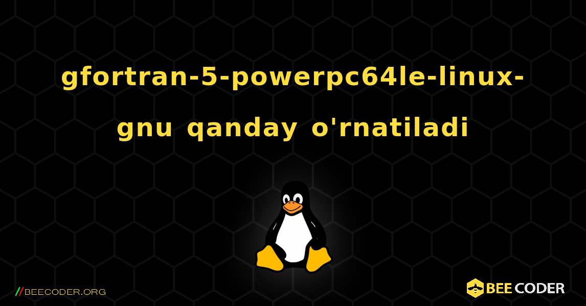gfortran-5-powerpc64le-linux-gnu  qanday o'rnatiladi. Linux