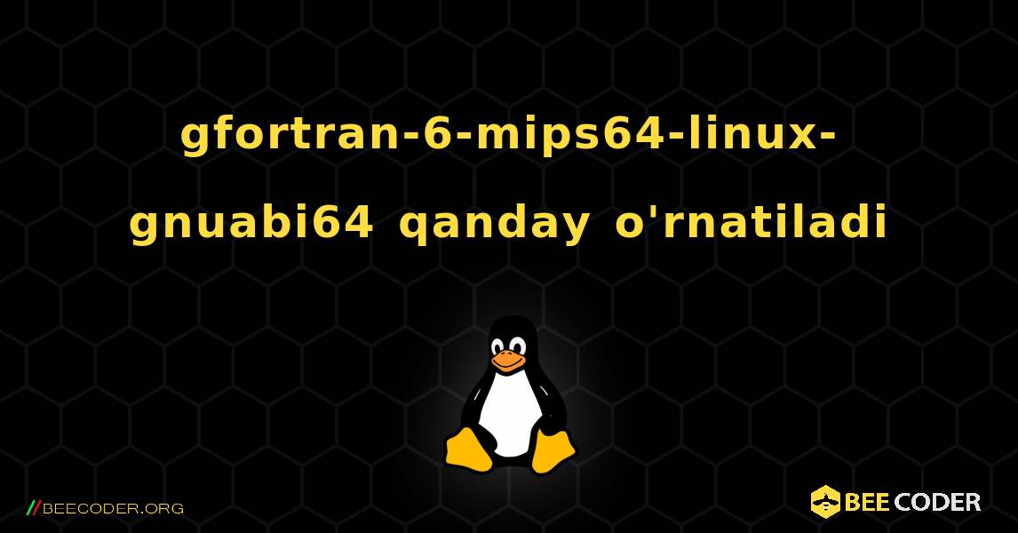 gfortran-6-mips64-linux-gnuabi64  qanday o'rnatiladi. Linux