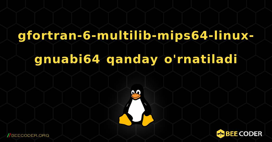 gfortran-6-multilib-mips64-linux-gnuabi64  qanday o'rnatiladi. Linux