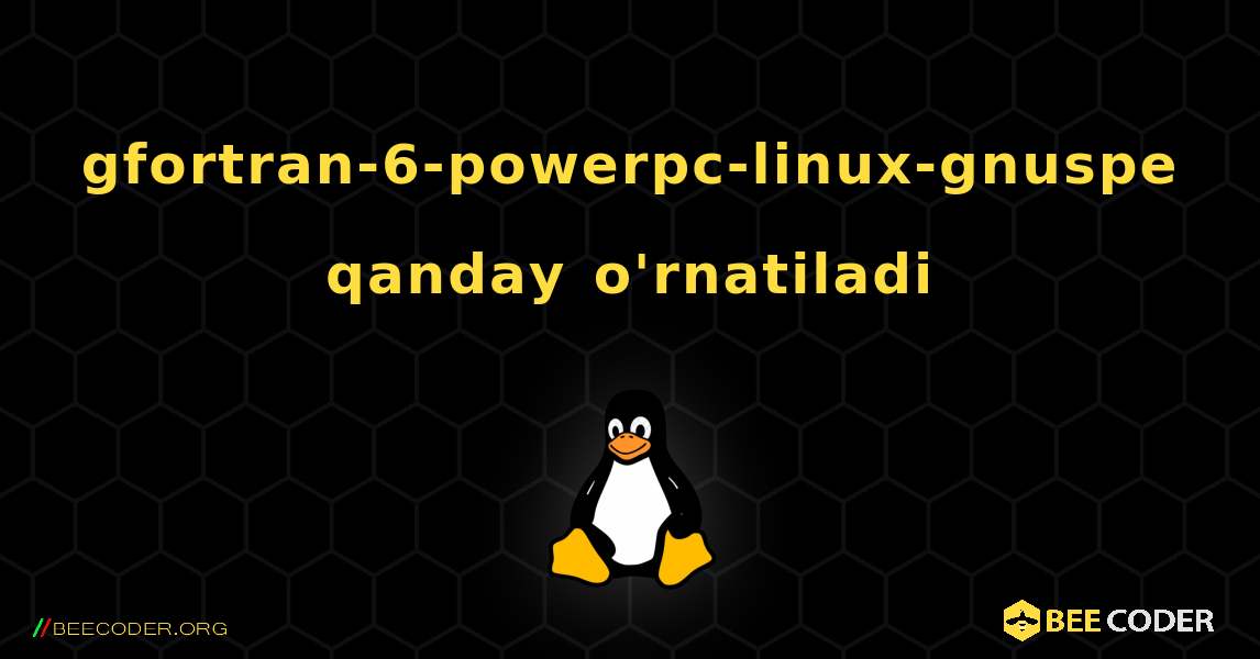gfortran-6-powerpc-linux-gnuspe  qanday o'rnatiladi. Linux