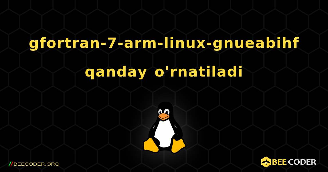 gfortran-7-arm-linux-gnueabihf  qanday o'rnatiladi. Linux
