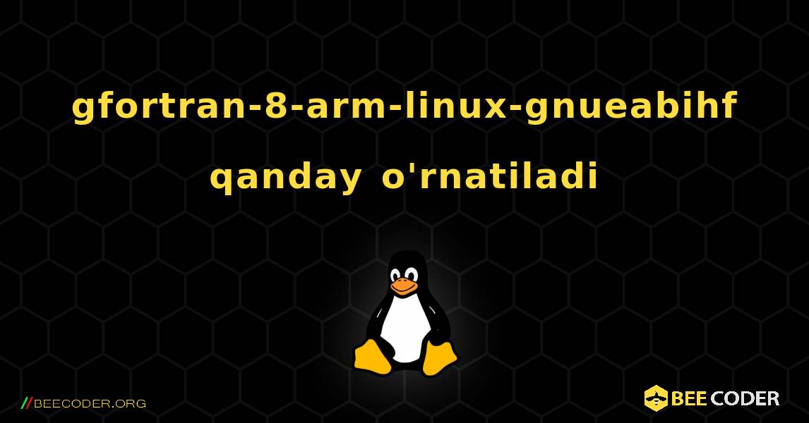 gfortran-8-arm-linux-gnueabihf  qanday o'rnatiladi. Linux