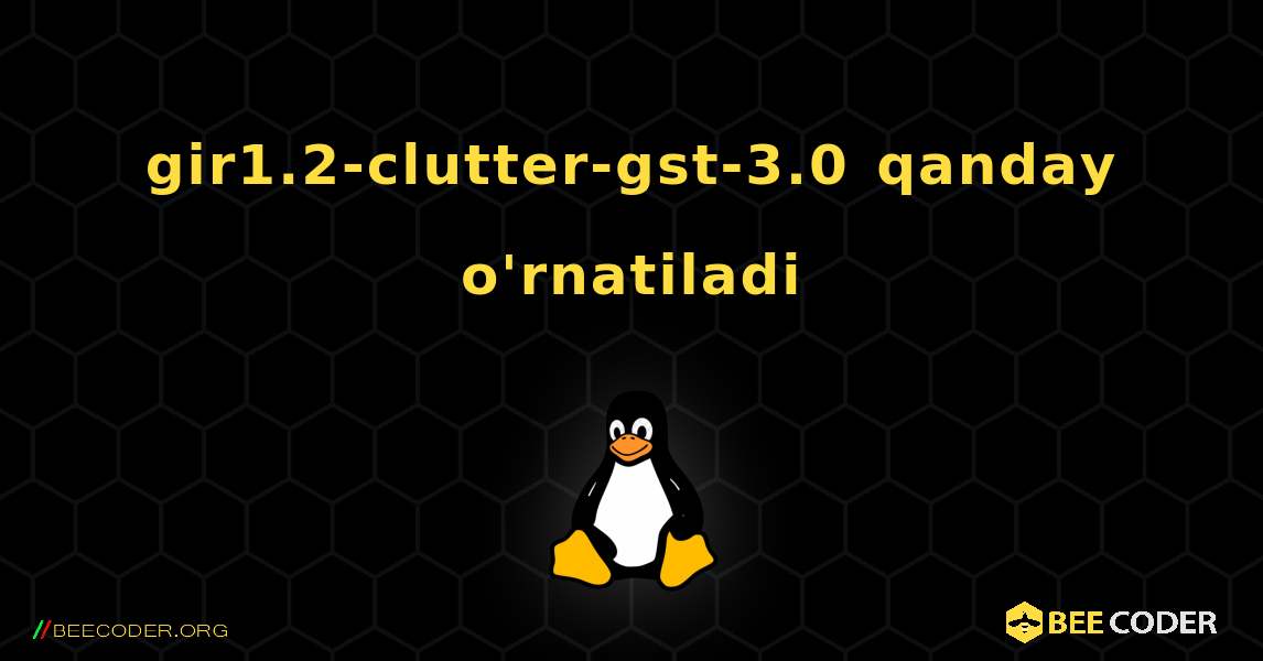 gir1.2-clutter-gst-3.0  qanday o'rnatiladi. Linux