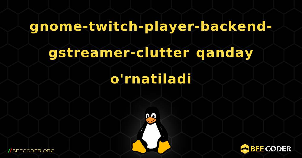 gnome-twitch-player-backend-gstreamer-clutter  qanday o'rnatiladi. Linux