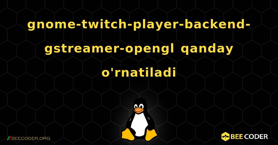 gnome-twitch-player-backend-gstreamer-opengl  qanday o'rnatiladi. Linux