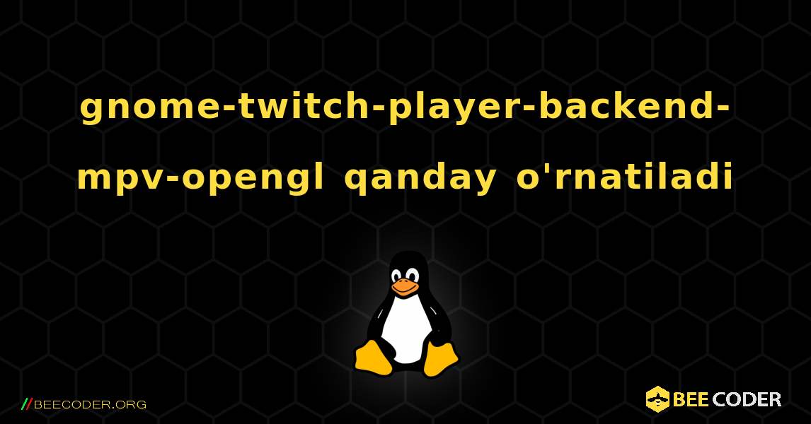 gnome-twitch-player-backend-mpv-opengl  qanday o'rnatiladi. Linux