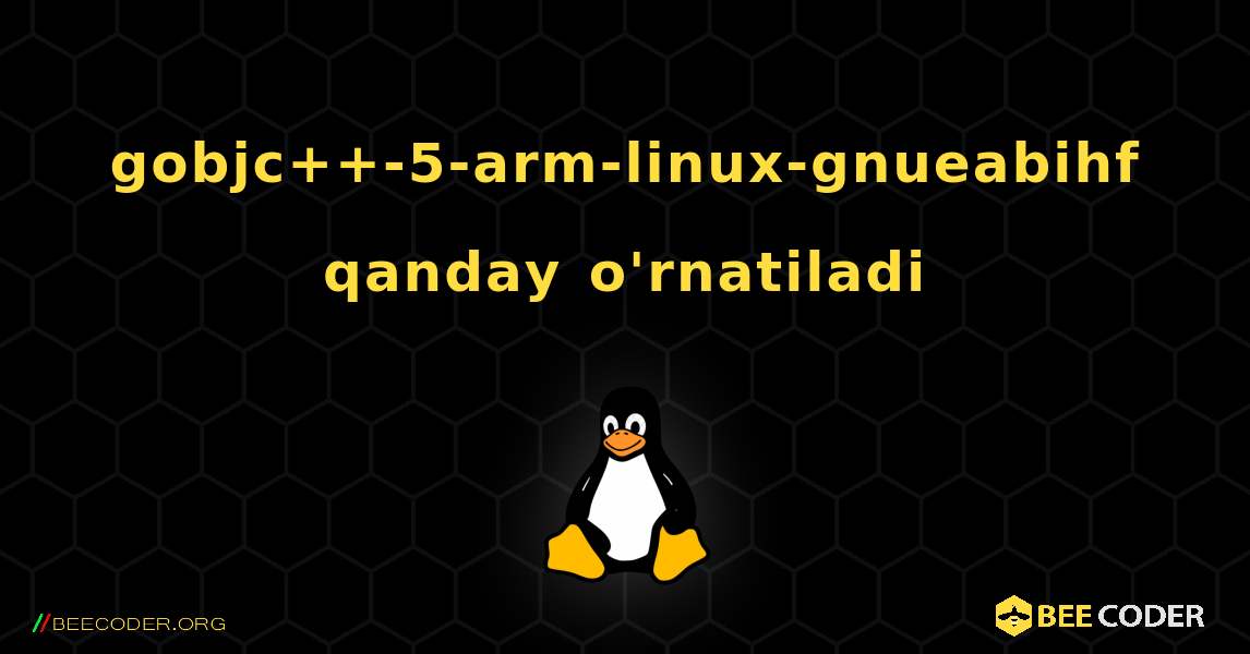 gobjc++-5-arm-linux-gnueabihf  qanday o'rnatiladi. Linux