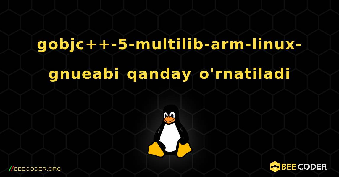 gobjc++-5-multilib-arm-linux-gnueabi  qanday o'rnatiladi. Linux