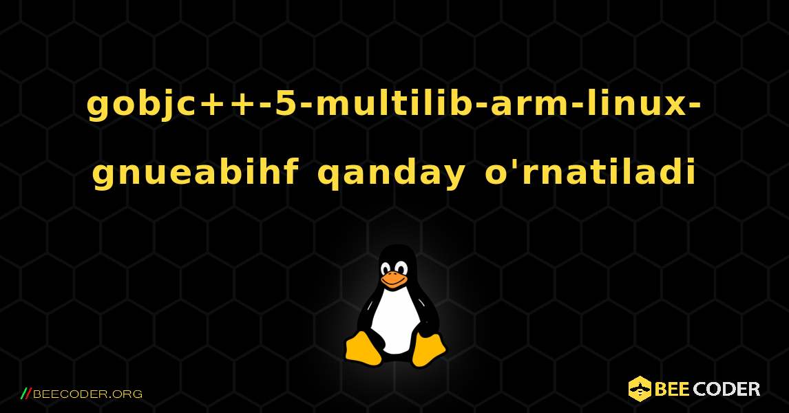 gobjc++-5-multilib-arm-linux-gnueabihf  qanday o'rnatiladi. Linux