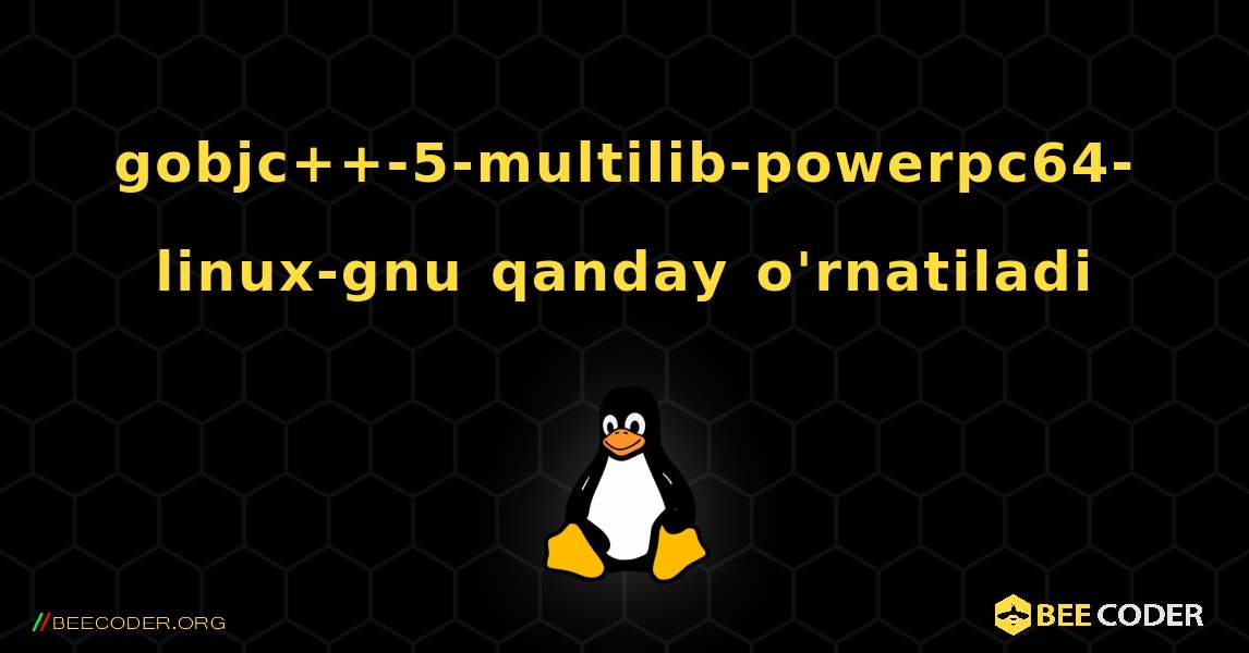 gobjc++-5-multilib-powerpc64-linux-gnu  qanday o'rnatiladi. Linux