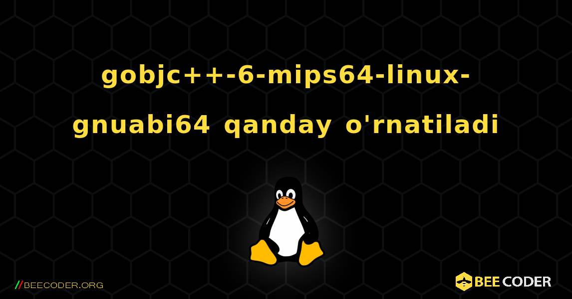 gobjc++-6-mips64-linux-gnuabi64  qanday o'rnatiladi. Linux