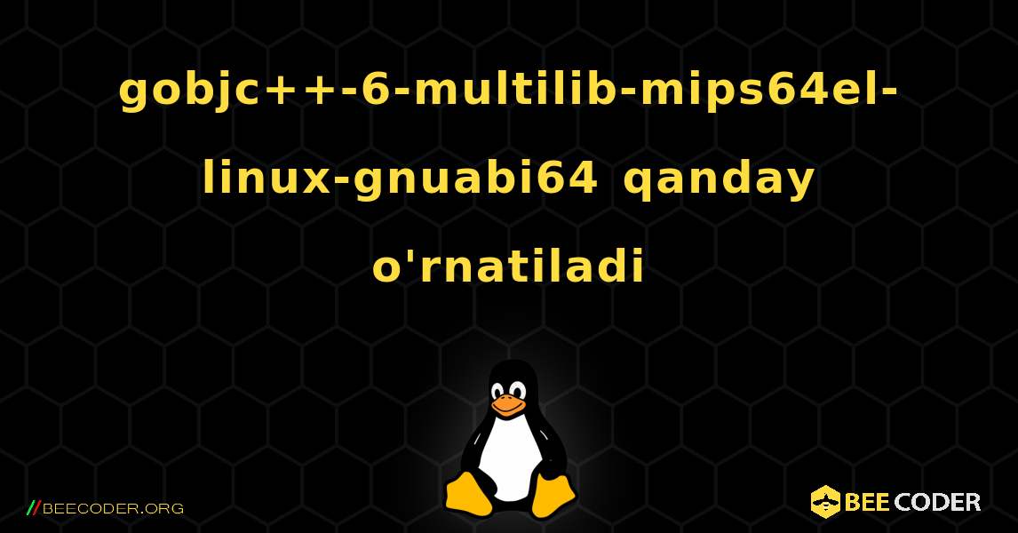 gobjc++-6-multilib-mips64el-linux-gnuabi64  qanday o'rnatiladi. Linux