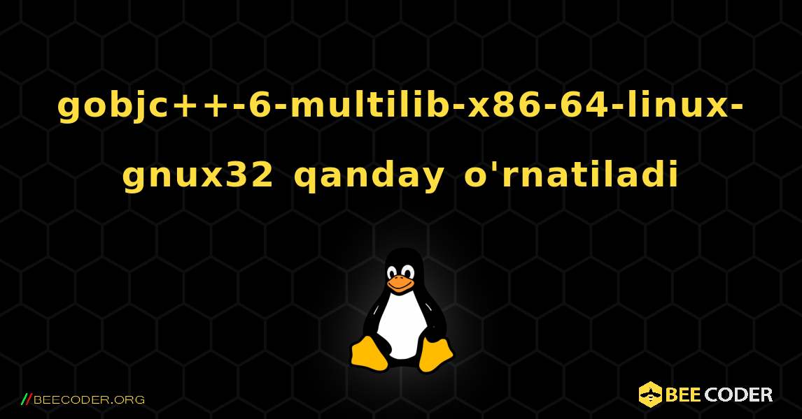 gobjc++-6-multilib-x86-64-linux-gnux32  qanday o'rnatiladi. Linux