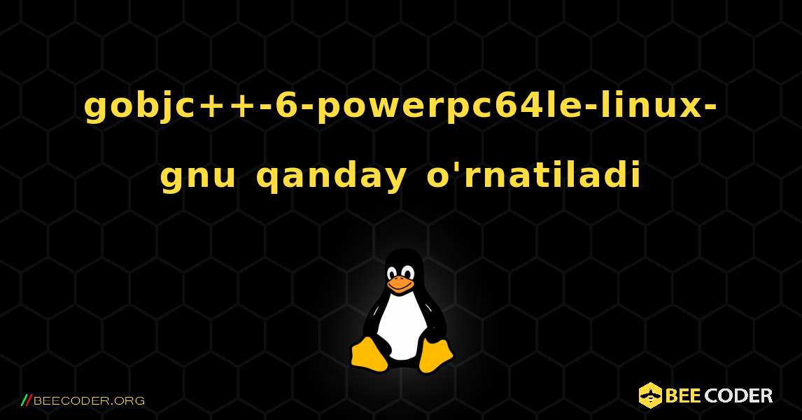 gobjc++-6-powerpc64le-linux-gnu  qanday o'rnatiladi. Linux