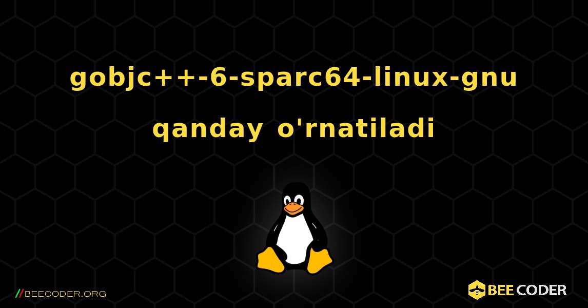 gobjc++-6-sparc64-linux-gnu  qanday o'rnatiladi. Linux