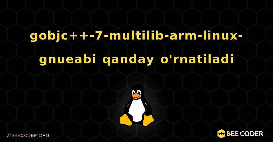 gobjc++-7-multilib-arm-linux-gnueabi  qanday o'rnatiladi. Linux