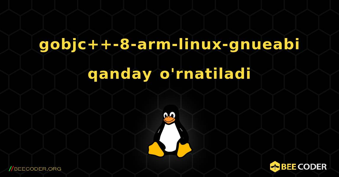 gobjc++-8-arm-linux-gnueabi  qanday o'rnatiladi. Linux