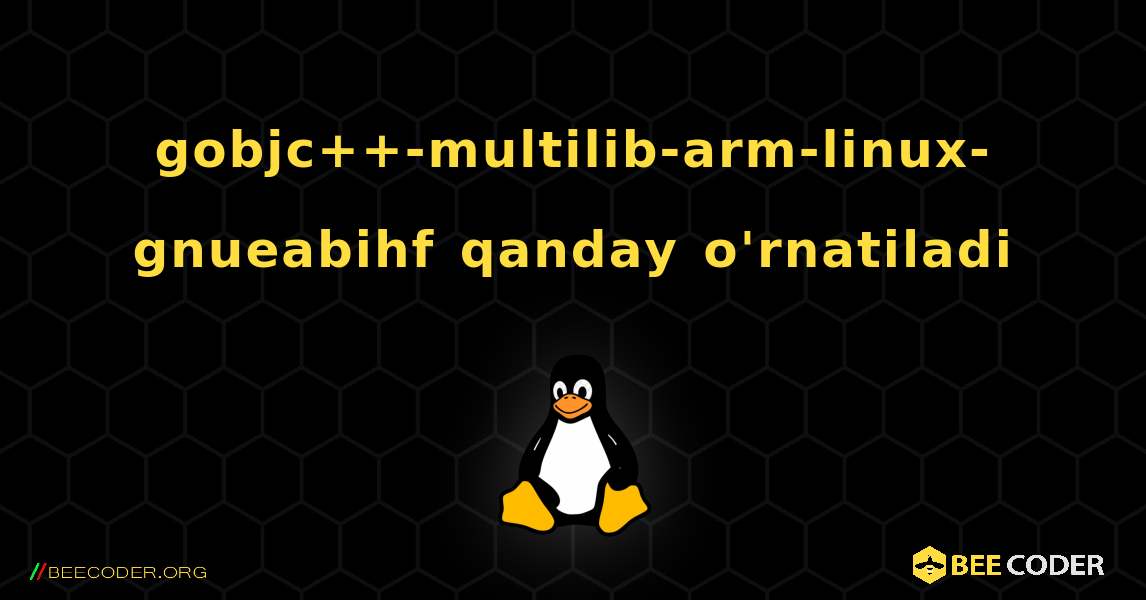 gobjc++-multilib-arm-linux-gnueabihf  qanday o'rnatiladi. Linux