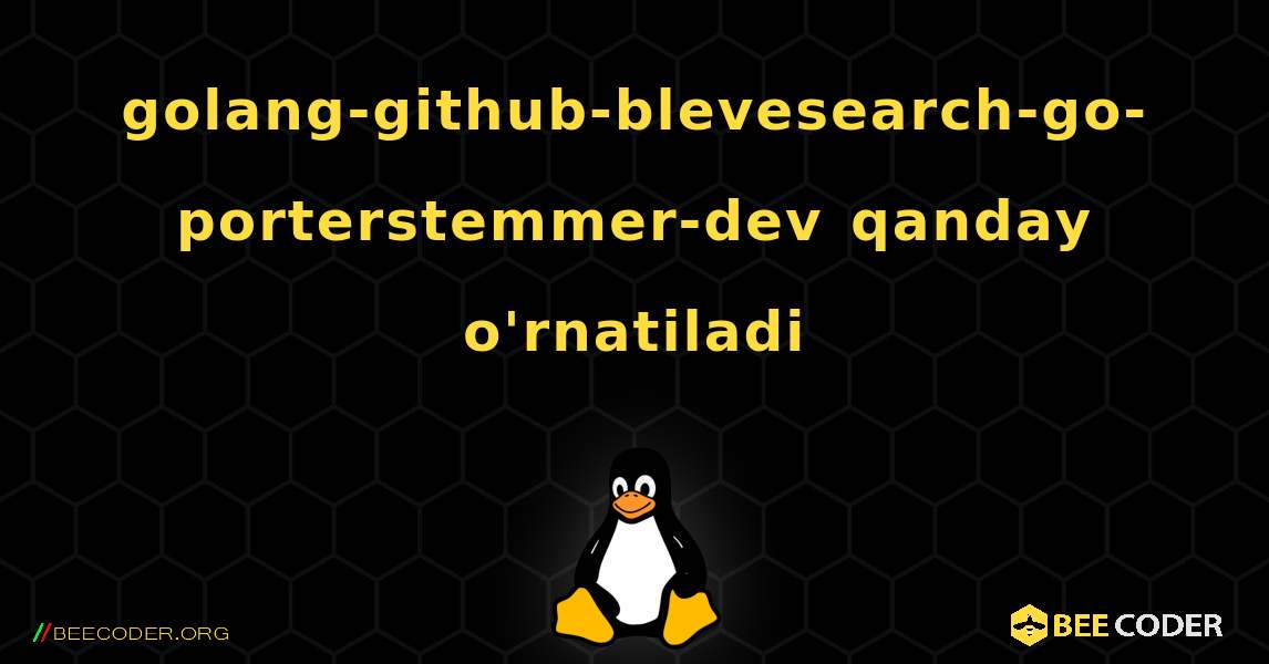 golang-github-blevesearch-go-porterstemmer-dev  qanday o'rnatiladi. Linux