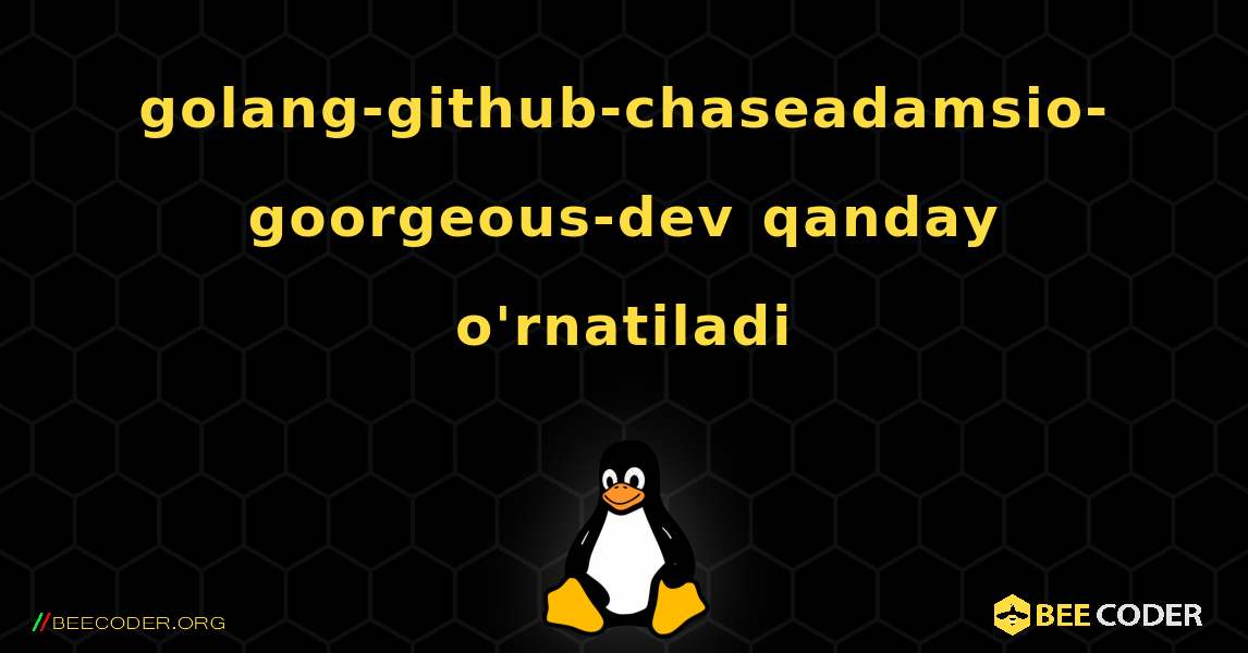golang-github-chaseadamsio-goorgeous-dev  qanday o'rnatiladi. Linux