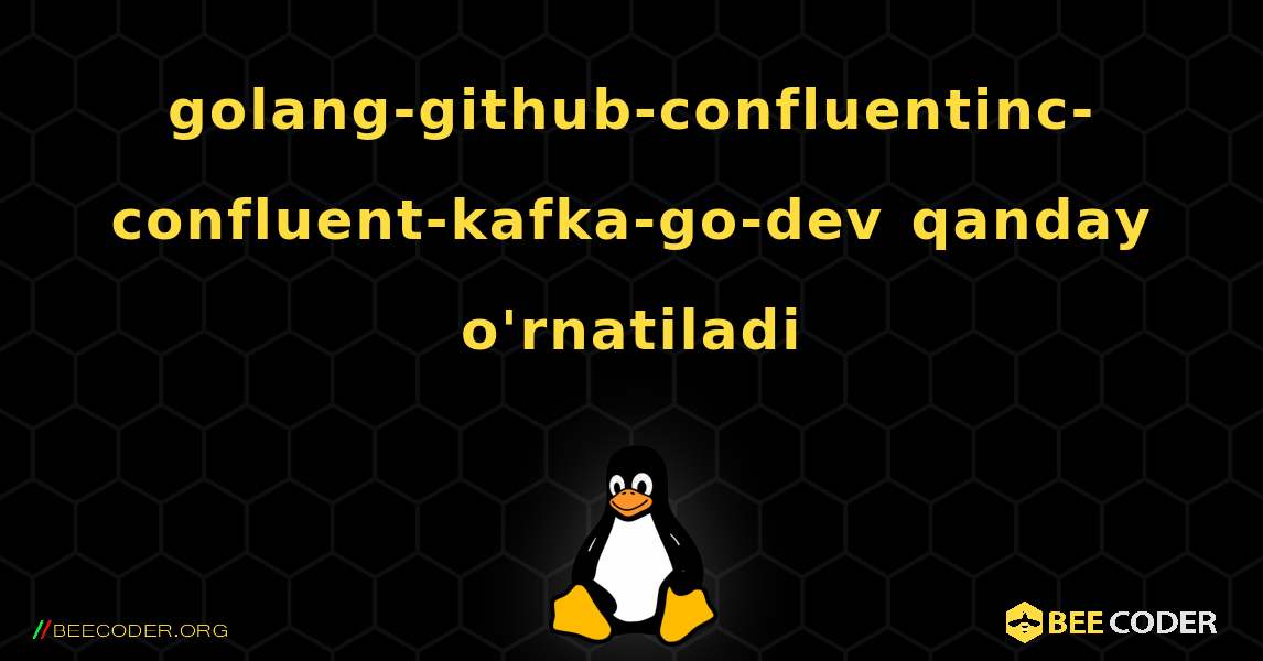 golang-github-confluentinc-confluent-kafka-go-dev  qanday o'rnatiladi. Linux