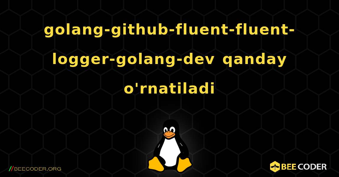 golang-github-fluent-fluent-logger-golang-dev  qanday o'rnatiladi. Linux