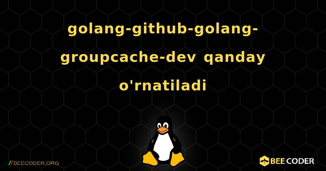golang-github-golang-groupcache-dev  qanday o'rnatiladi. Linux