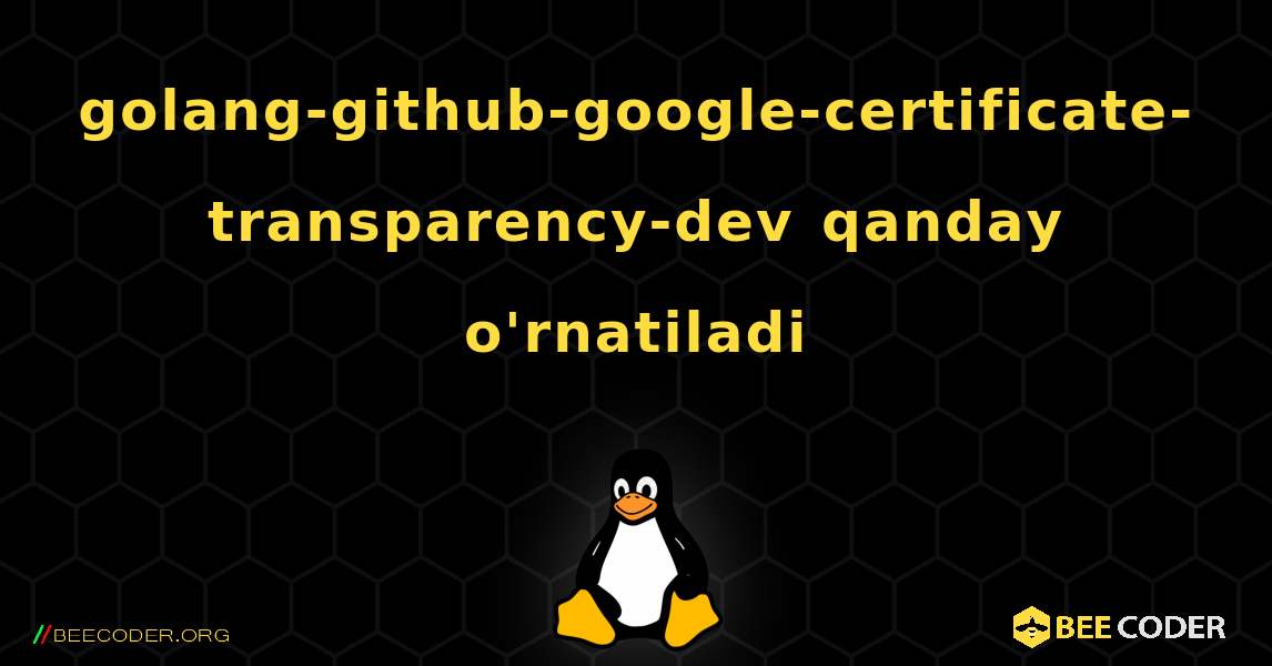 golang-github-google-certificate-transparency-dev  qanday o'rnatiladi. Linux