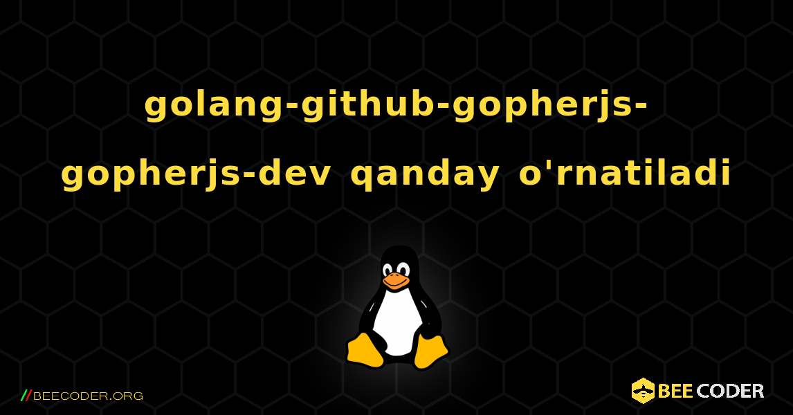 golang-github-gopherjs-gopherjs-dev  qanday o'rnatiladi. Linux