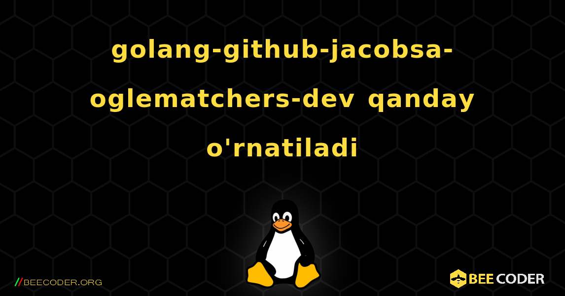 golang-github-jacobsa-oglematchers-dev  qanday o'rnatiladi. Linux