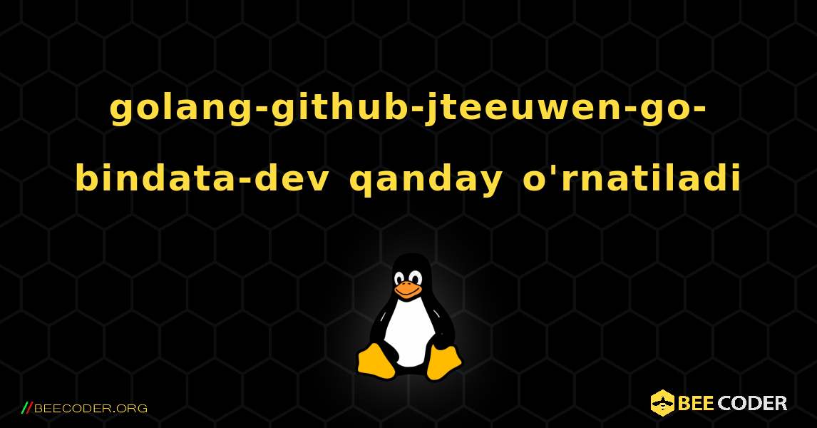 golang-github-jteeuwen-go-bindata-dev  qanday o'rnatiladi. Linux