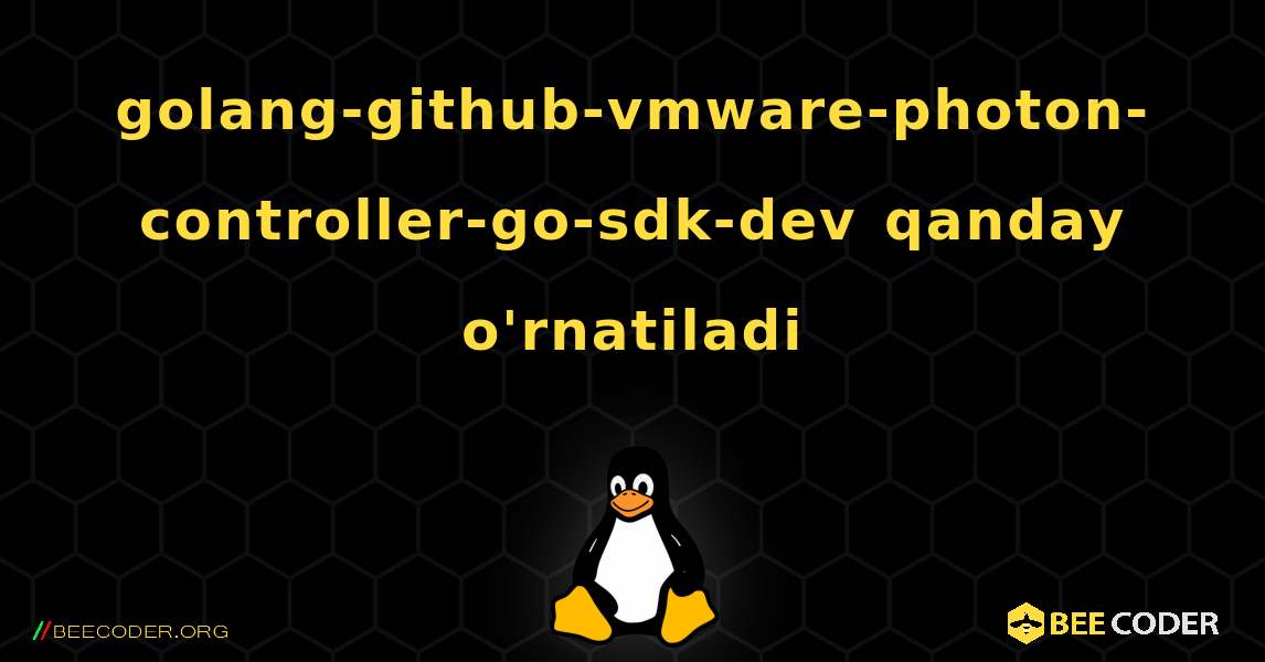 golang-github-vmware-photon-controller-go-sdk-dev  qanday o'rnatiladi. Linux