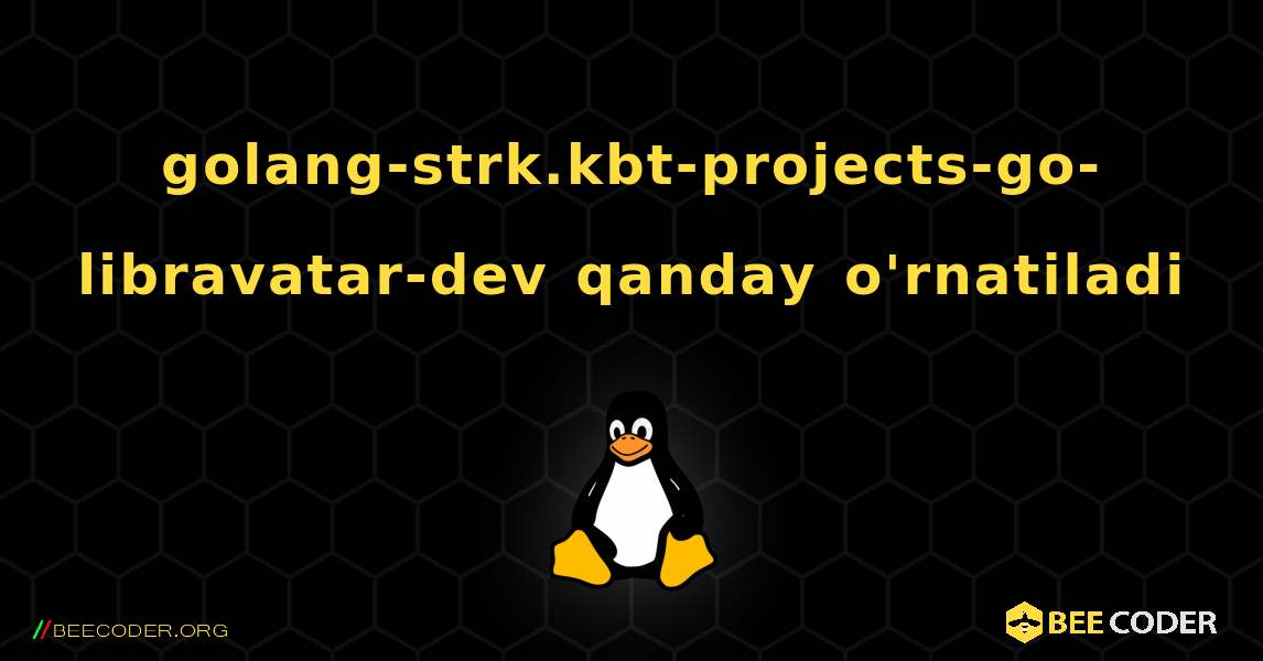 golang-strk.kbt-projects-go-libravatar-dev  qanday o'rnatiladi. Linux